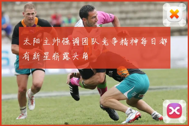 太阳主帅强调团队竞争精神每日都有新星崭露头角