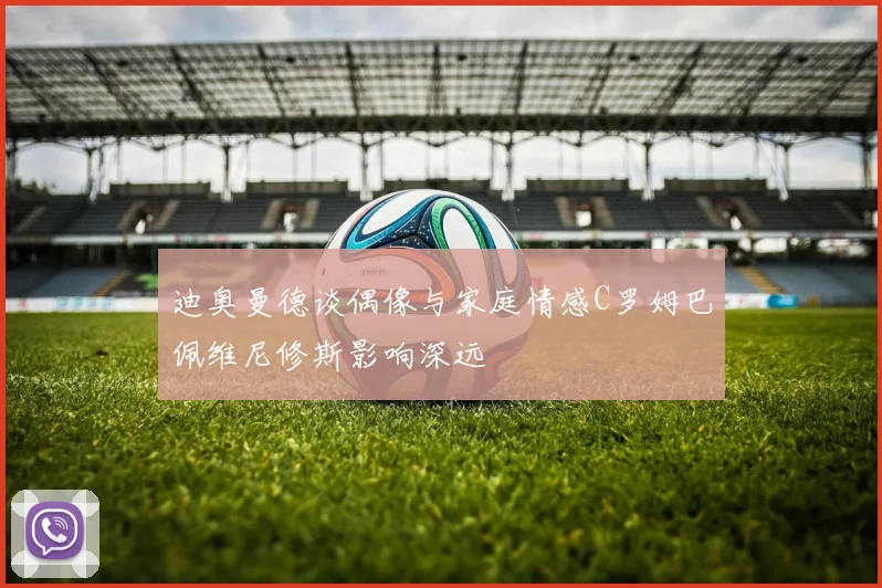 迪奥曼德谈偶像与家庭情感C罗姆巴佩维尼修斯影响深远