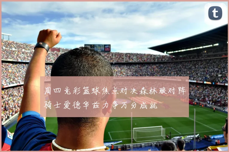 周四竞彩篮球焦点对决森林狼对阵骑士爱德华兹力争万分成就