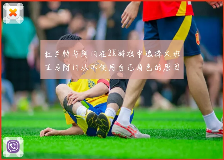 杜兰特与阿门在2K游戏中选择文班亚马阿门从不使用自己角色的原因揭秘