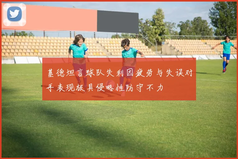 基德坦言球队失利因疲劳与失误对手表现极具侵略性防守不力