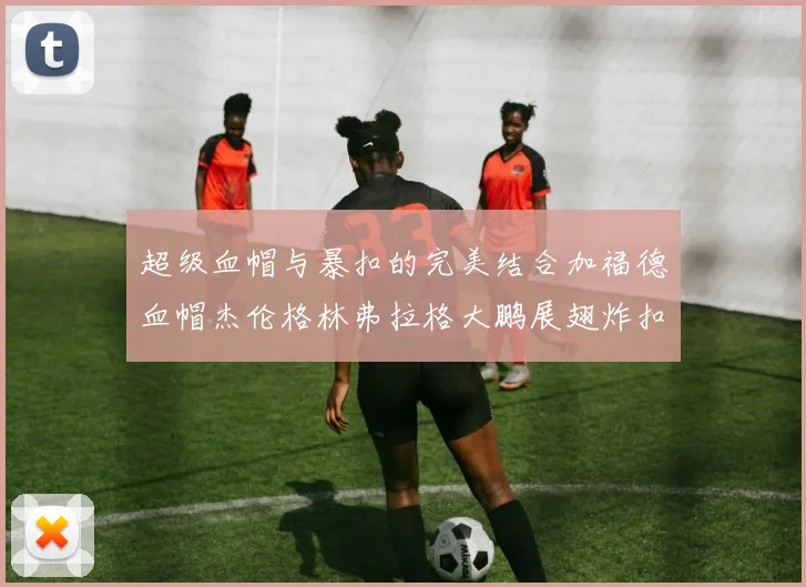 超级血帽与暴扣的完美结合加福德血帽杰伦格林弗拉格大鹏展翅炸扣精彩瞬间
