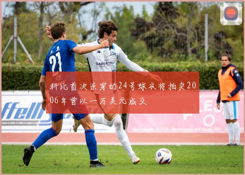 科比首次亲穿的24号球衣将拍卖2006年曾以一万美元成交