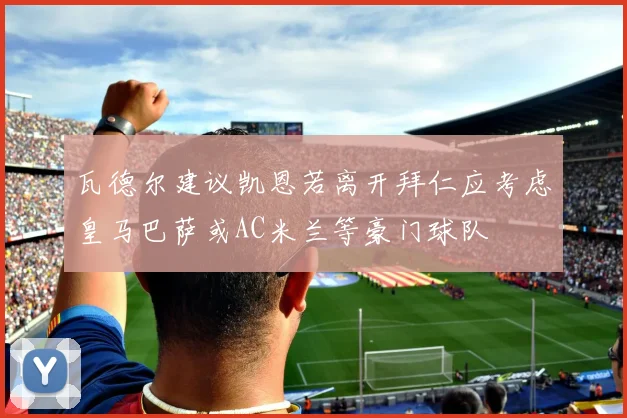 瓦德尔建议凯恩若离开拜仁应考虑皇马巴萨或AC米兰等豪门球队