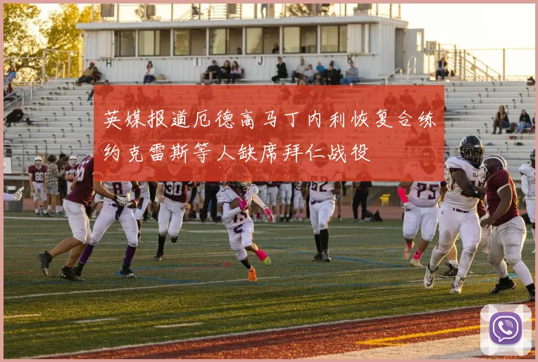 英媒报道厄德高马丁内利恢复合练约克雷斯等人缺席拜仁战役