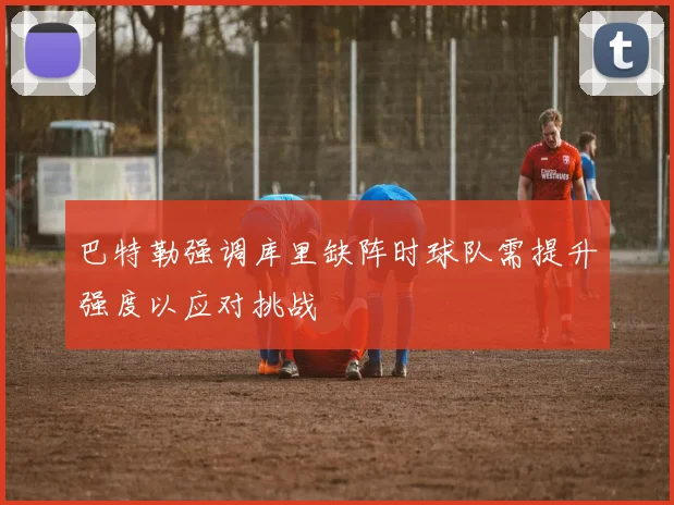 巴特勒强调库里缺阵时球队需提升强度以应对挑战